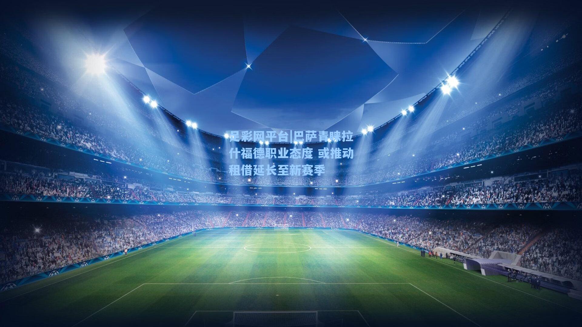 巴萨青睐拉什福德职业态度 或推动租借延长至新赛季