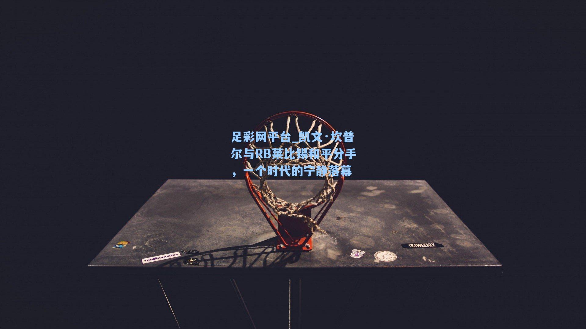 凯文·坎普尔与RB莱比锡和平分手，一个时代的宁静落幕