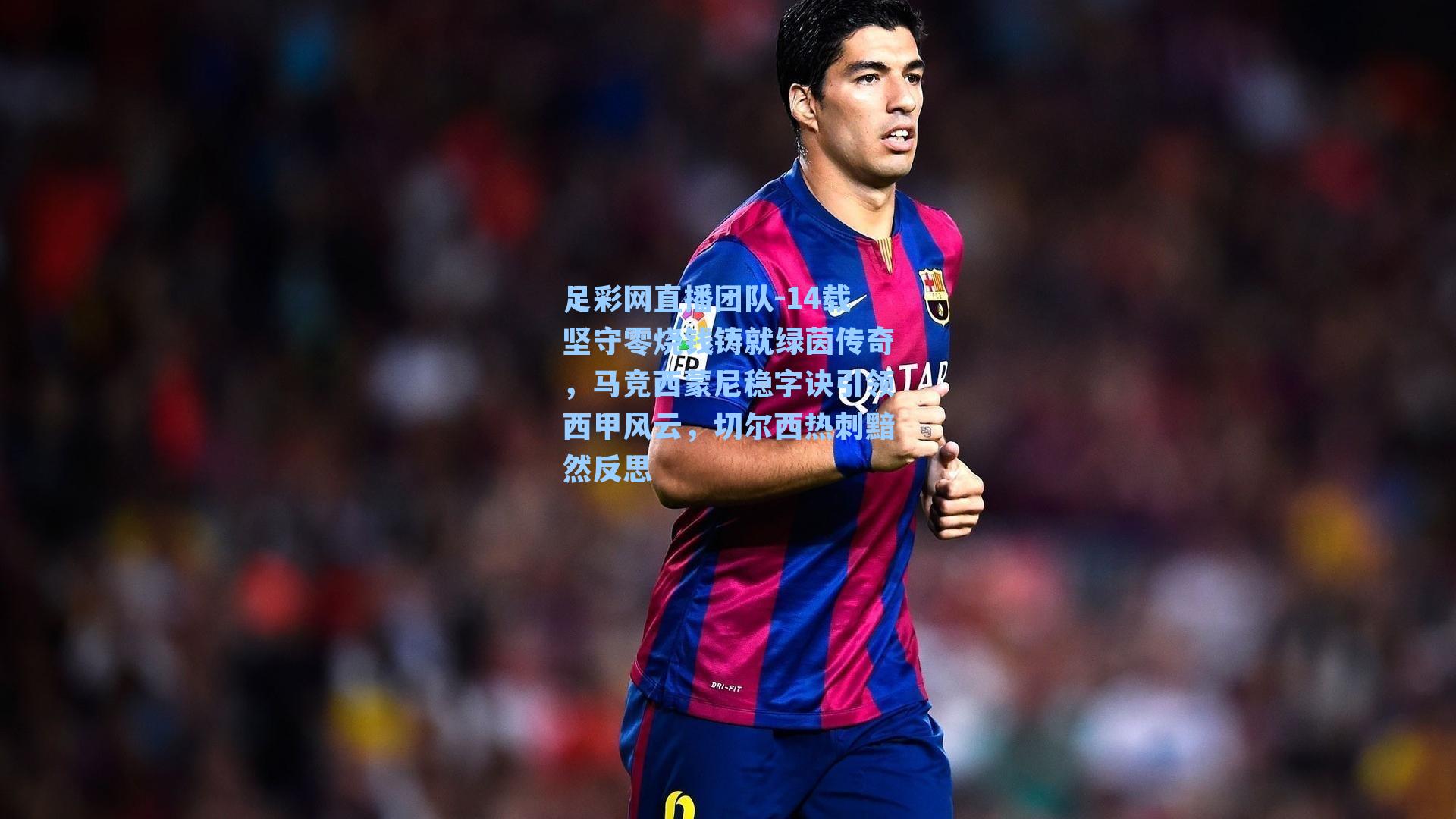 14载坚守零烧钱铸就绿茵传奇，马竞西蒙尼稳字诀引领西甲风云，切尔西热刺黯然反思