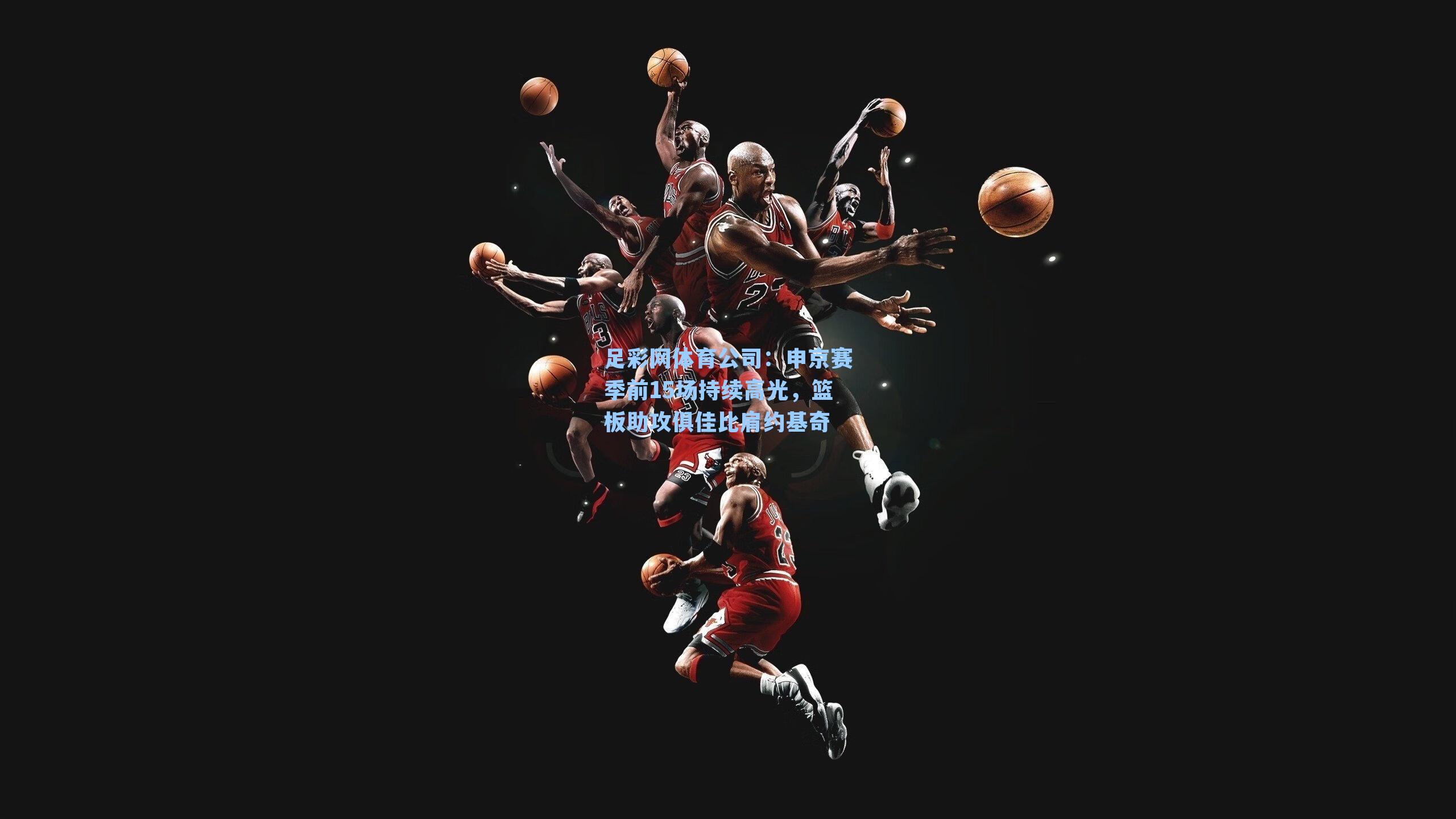 足彩网体育公司：申京赛季前15场持续高光，篮板助攻俱佳比肩约基奇