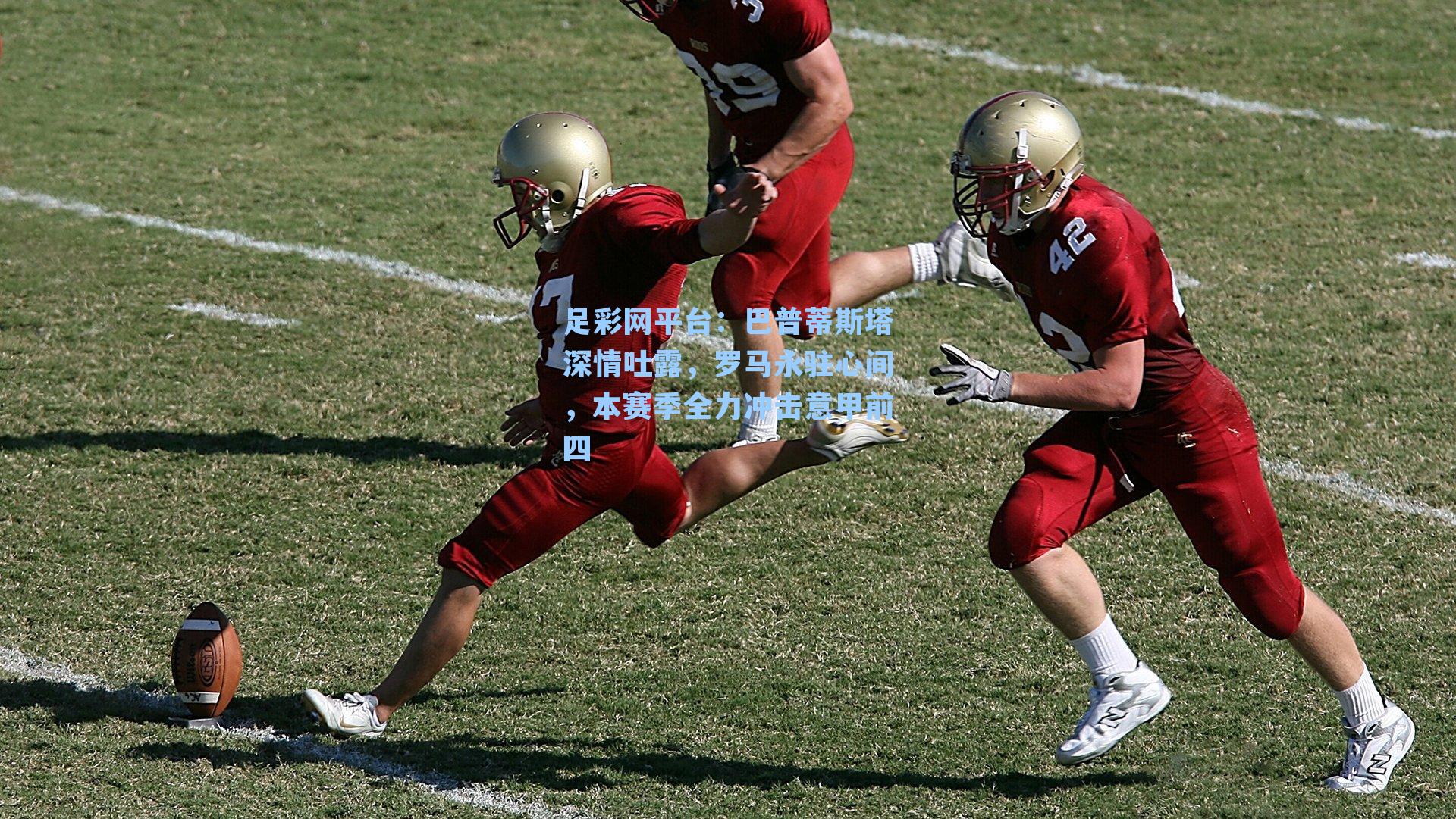 巴普蒂斯塔深情吐露，罗马永驻心间，本赛季全力冲击意甲前四