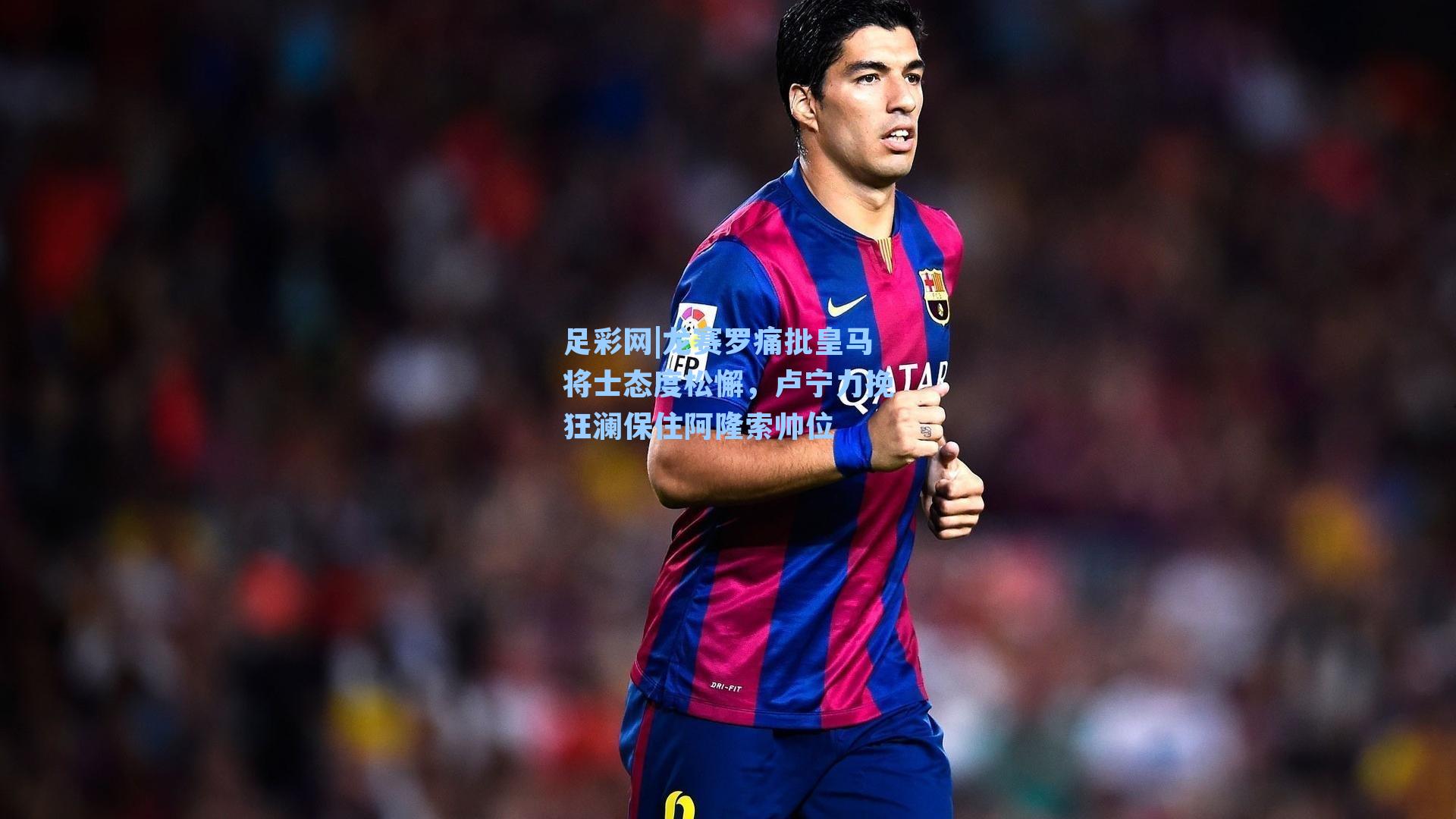 足彩网|龙赛罗痛批皇马将士态度松懈，卢宁力挽狂澜保住阿隆索帅位