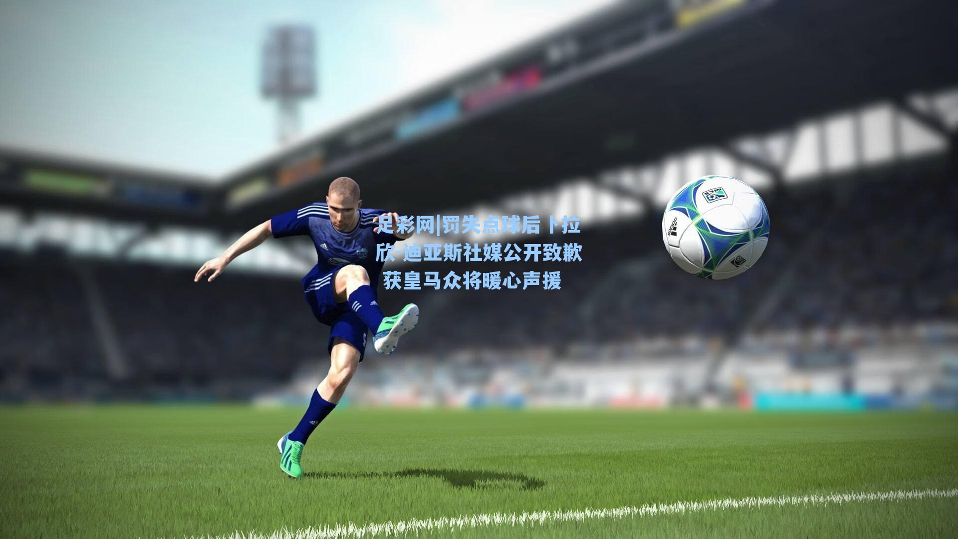 罚失点球后卜拉欣-迪亚斯社媒公开致歉 获皇马众将暖心声援