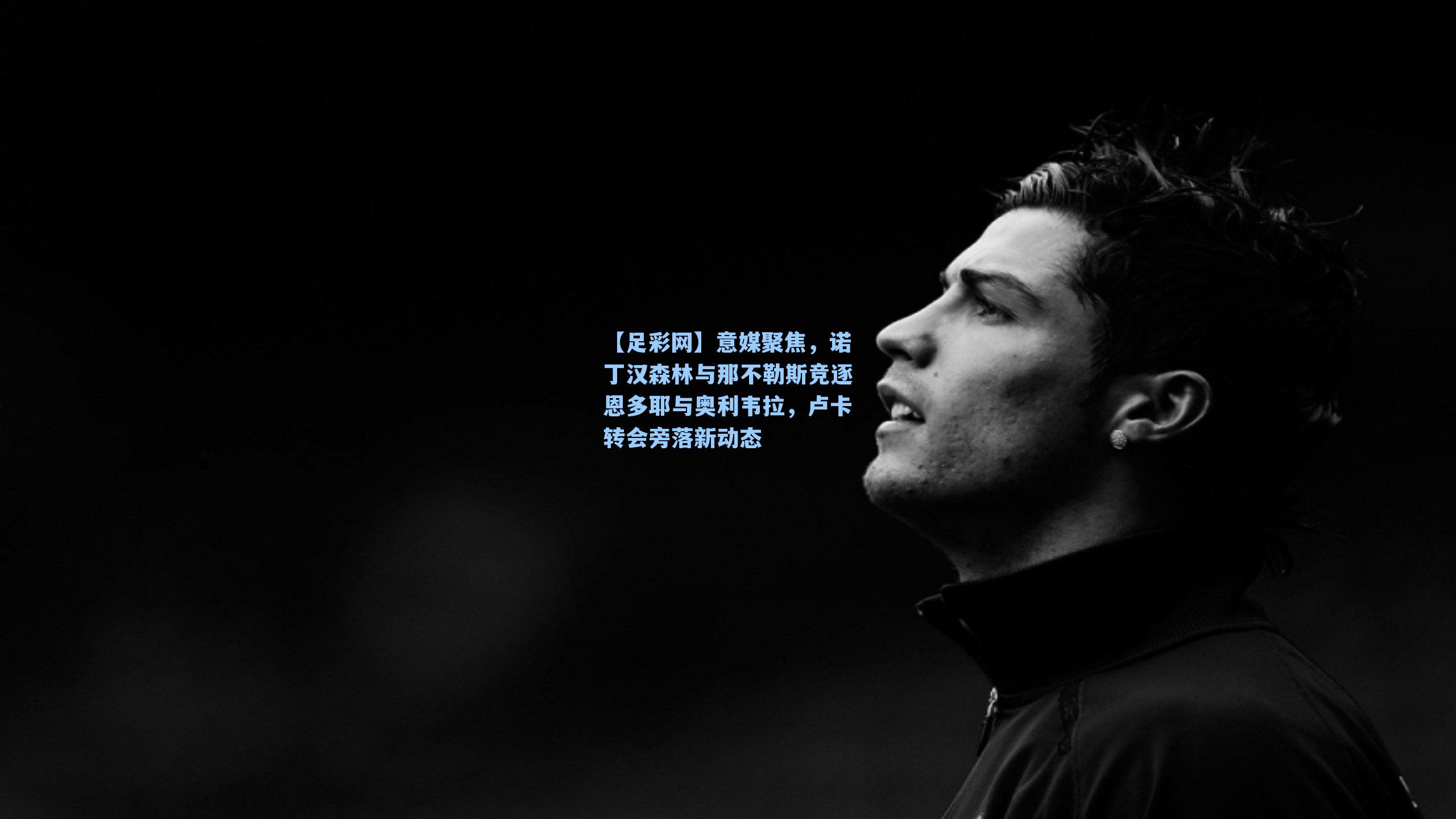 【足彩网】意媒聚焦，诺丁汉森林与那不勒斯竞逐恩多耶与奥利韦拉，卢卡转会旁落新动态