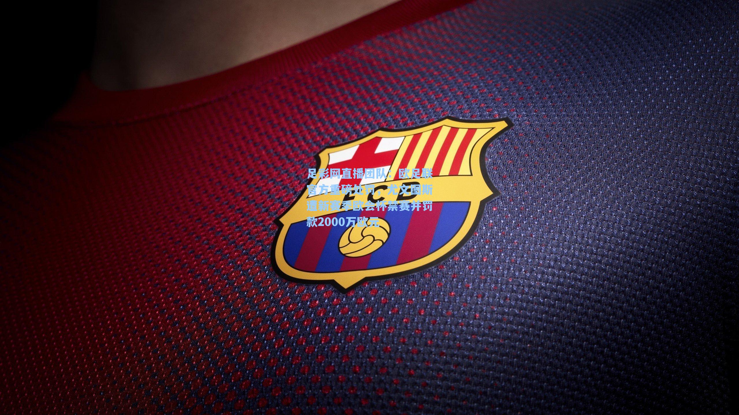 欧足联官方重磅处罚,尤文图斯遭新赛季欧会杯禁赛并罚款2000万欧元