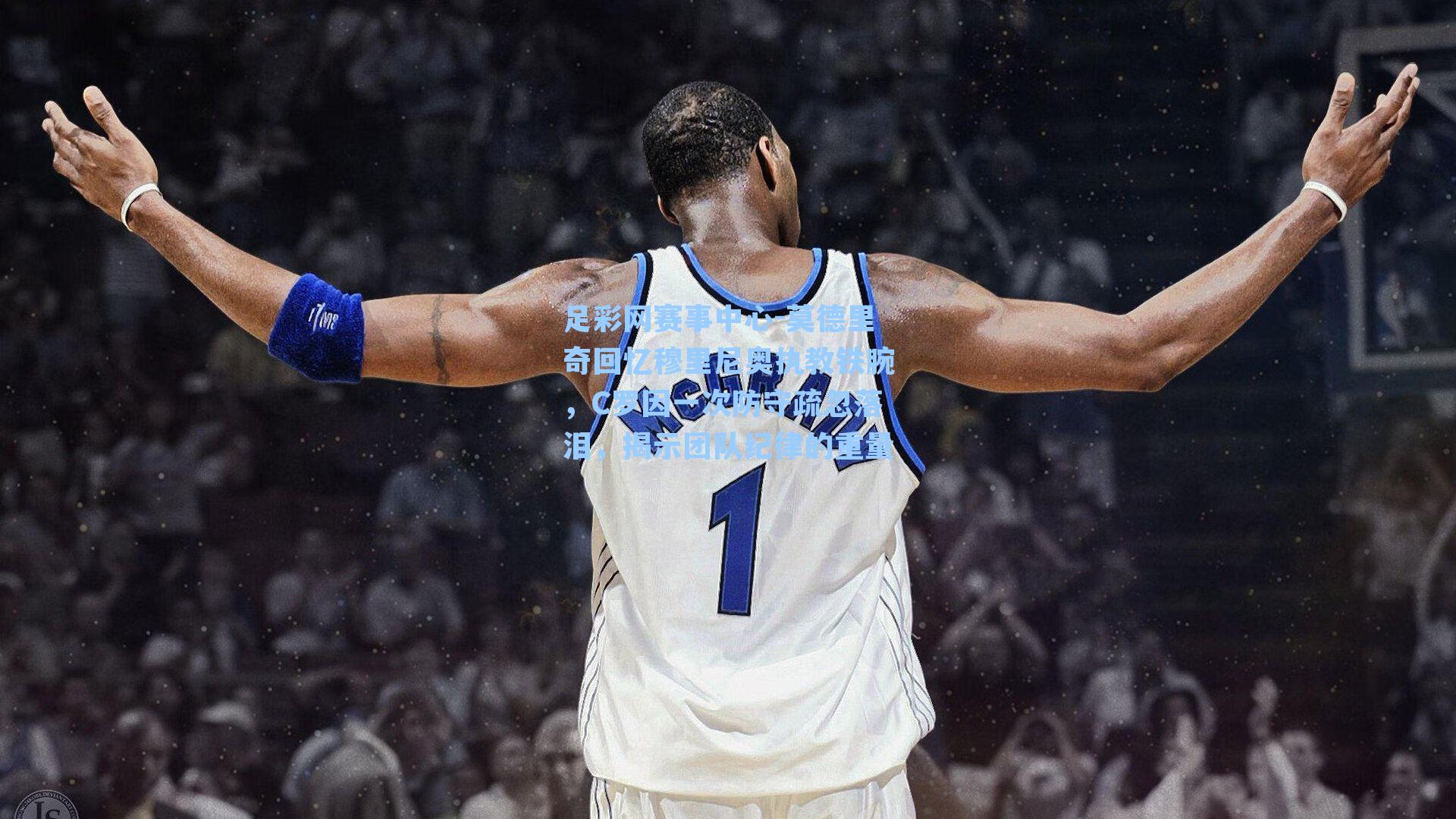 莫德里奇回忆穆里尼奥执教铁腕，C罗因一次防守疏忽落泪，揭示团队纪律的重量