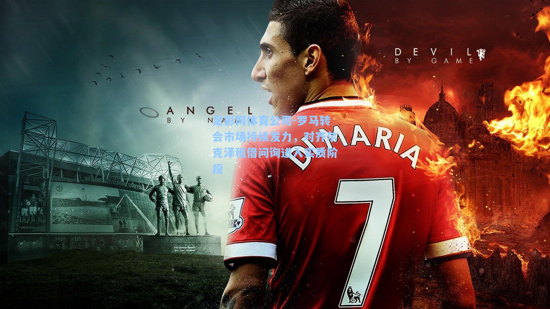 足彩网体育公司-罗马转会市场持续发力，对齐尔克泽租借问询进入实质阶段