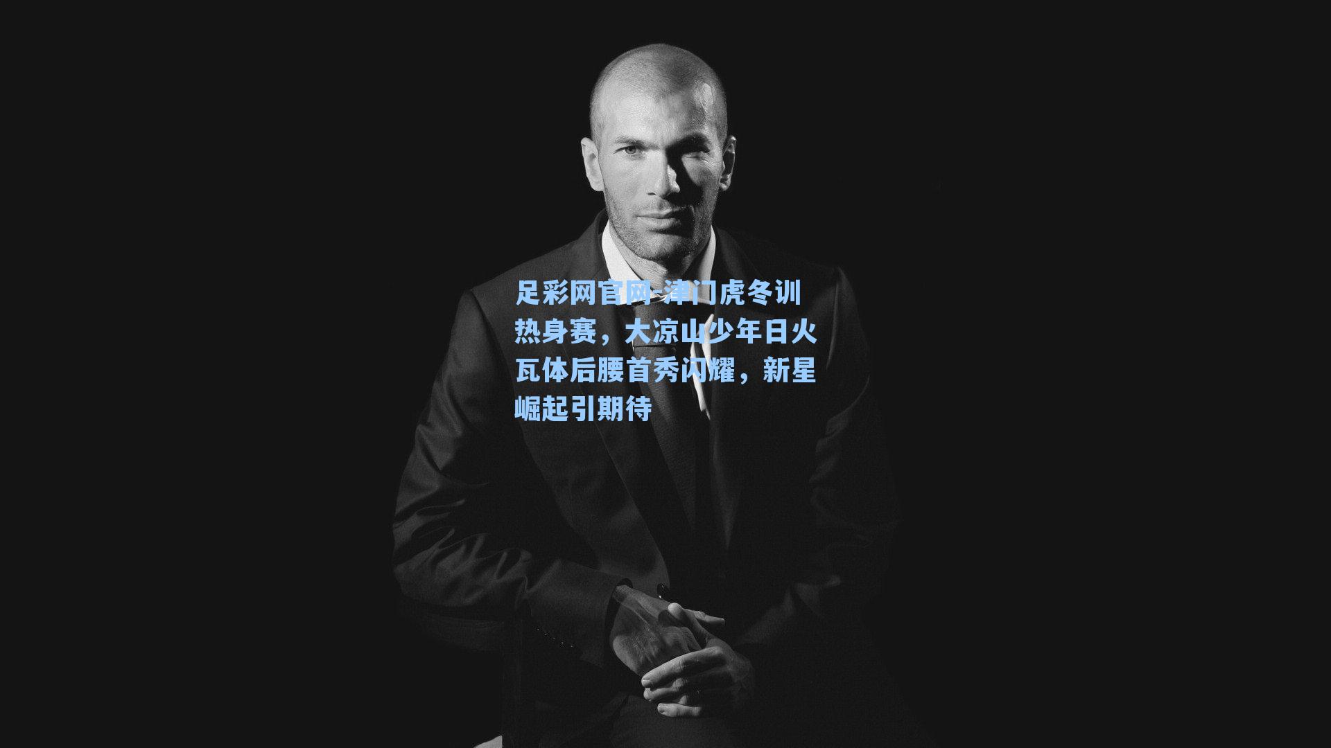 足彩网官网-津门虎冬训热身赛，大凉山少年日火瓦体后腰首秀闪耀，新星崛起引期待