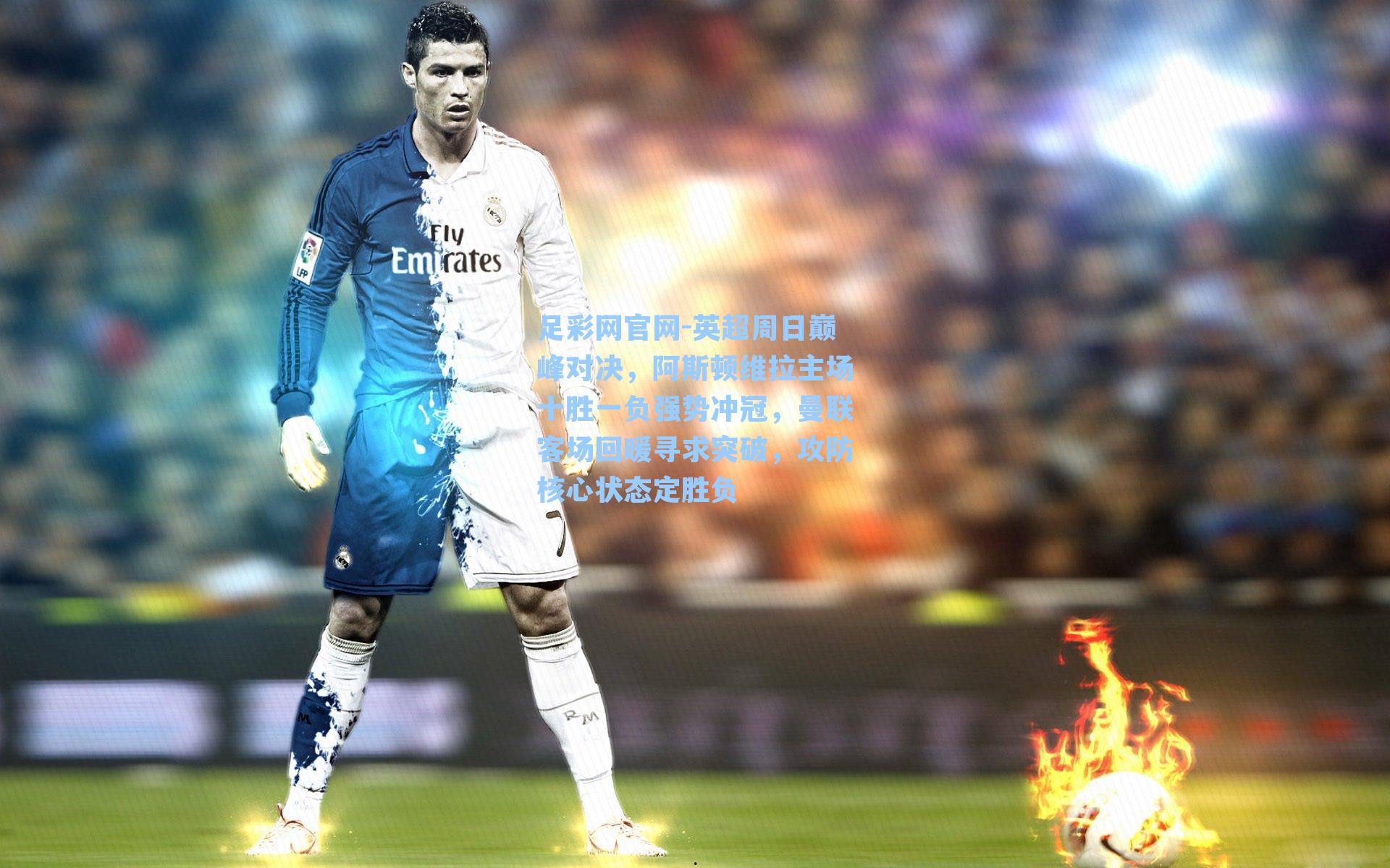 足彩网官网-英超周日巅峰对决，阿斯顿维拉主场十胜一负强势冲冠，曼联客场回暖寻求突破，攻防核心状态定胜负