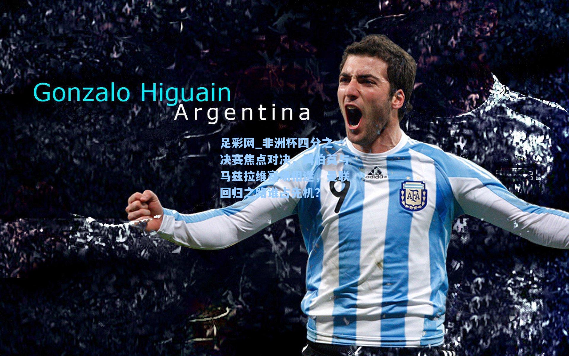 非洲杯四分之一决赛焦点对决，姆伯莫与马兹拉维赛场相逢，曼联回归之路谁占先机？