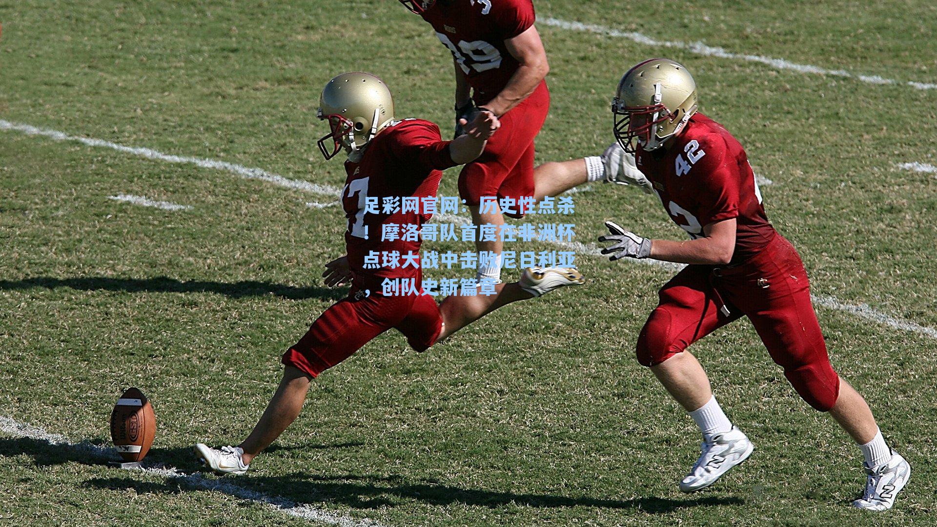 足彩网官网：历史性点杀！摩洛哥队首度在非洲杯点球大战中击败尼日利亚，创队史新篇章