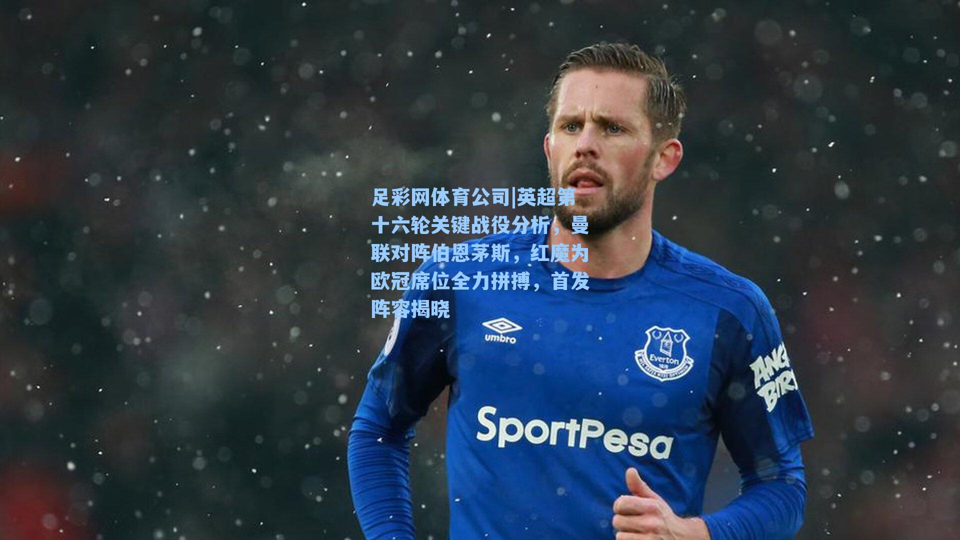足彩网体育公司|英超第十六轮关键战役分析，曼联对阵伯恩茅斯，红魔为欧冠席位全力拼搏，首发阵容揭晓