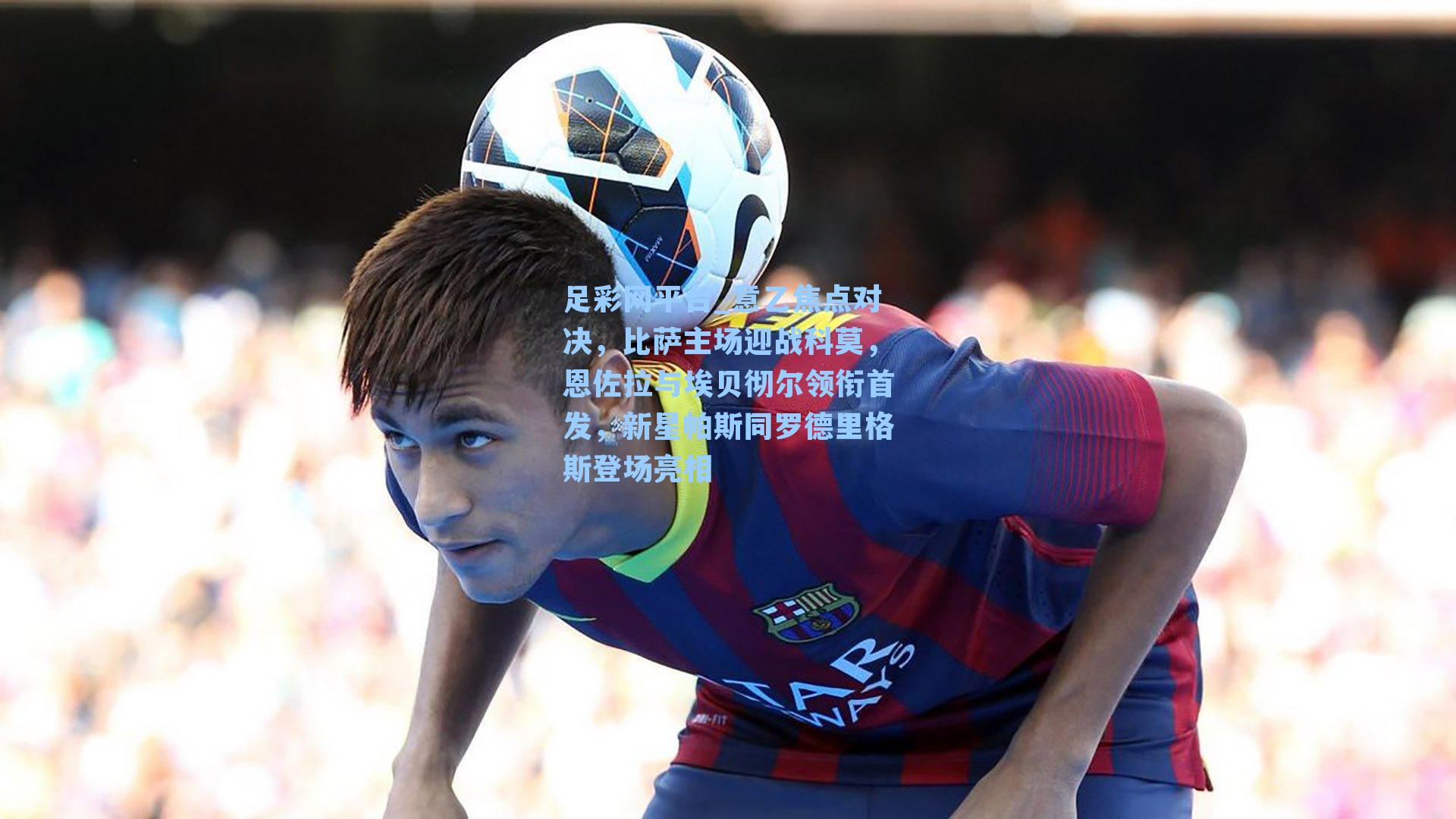 意乙焦点对决，比萨主场迎战科莫，恩佐拉与埃贝彻尔领衔首发，新星帕斯同罗德里格斯登场亮相