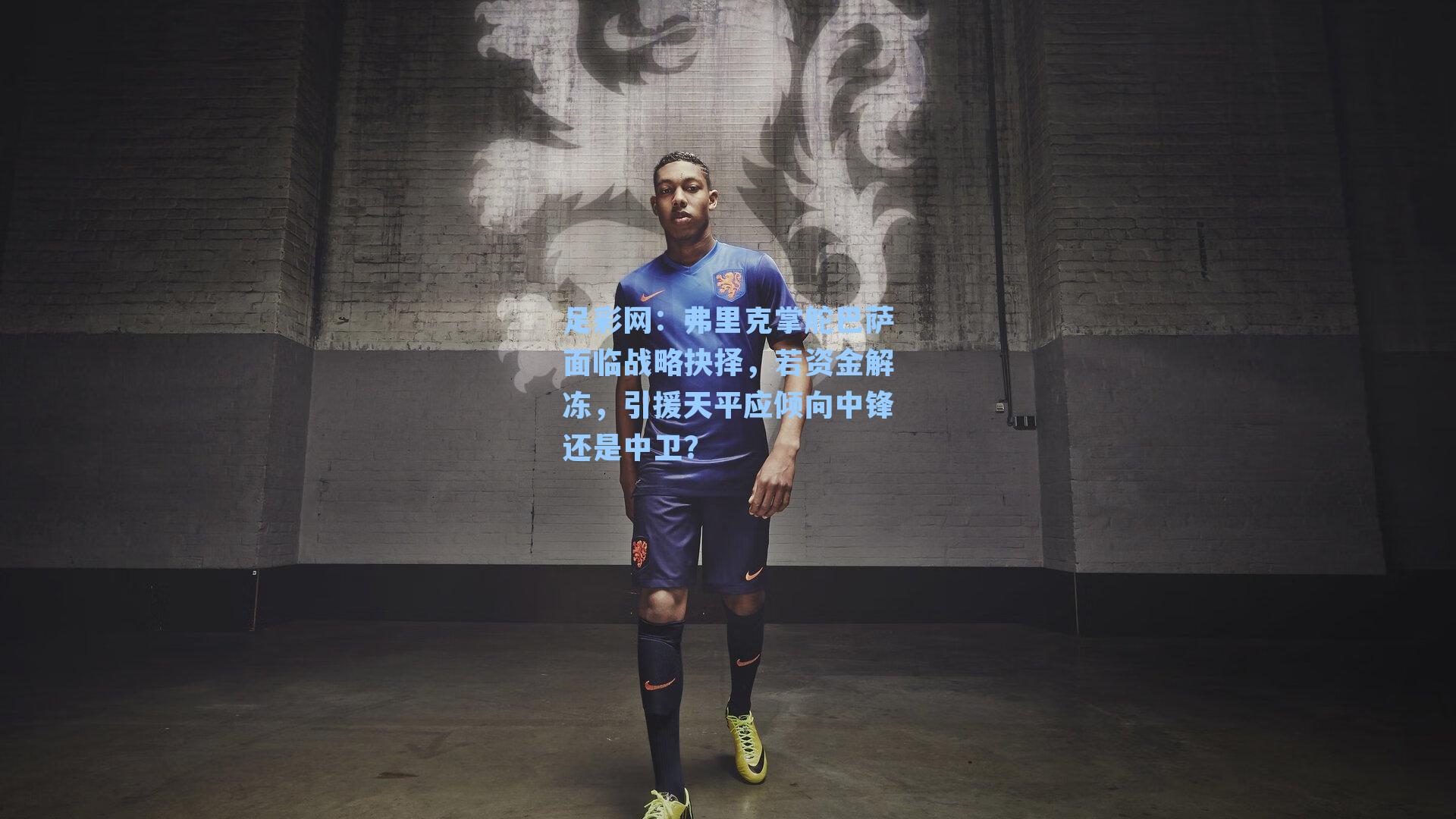 弗里克掌舵巴萨面临战略抉择，若资金解冻，引援天平应倾向中锋还是中卫？