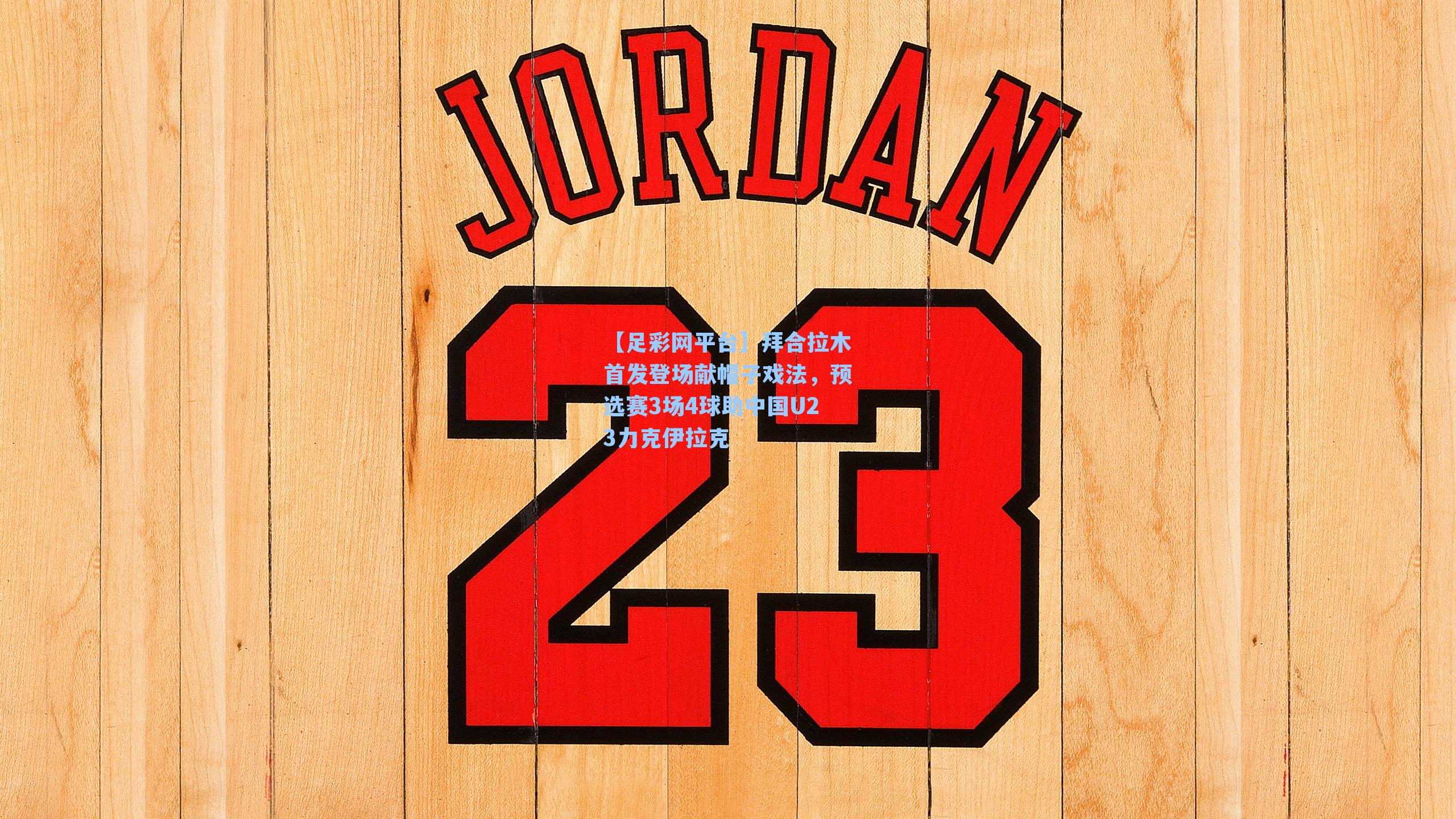 拜合拉木首发登场献帽子戏法，预选赛3场4球助中国U23力克伊拉克