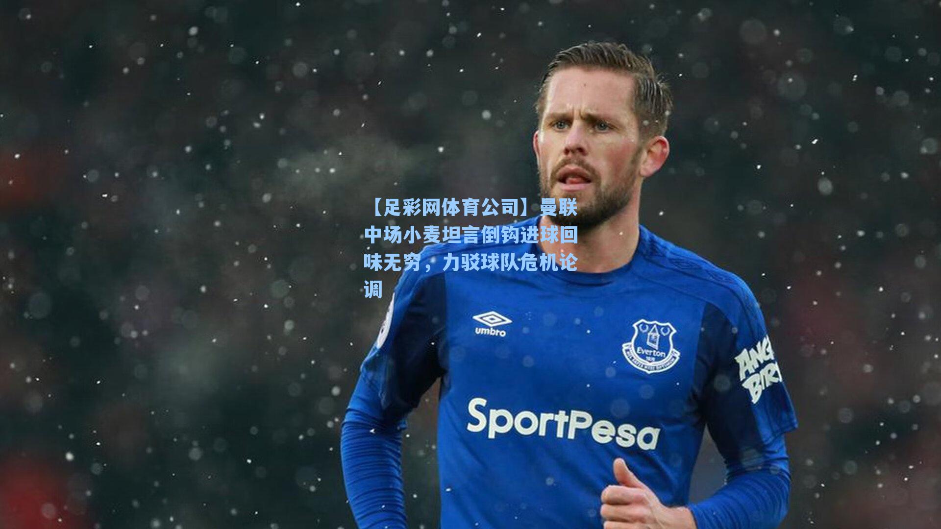 曼联中场小麦坦言倒钩进球回味无穷,力驳球队危机论调